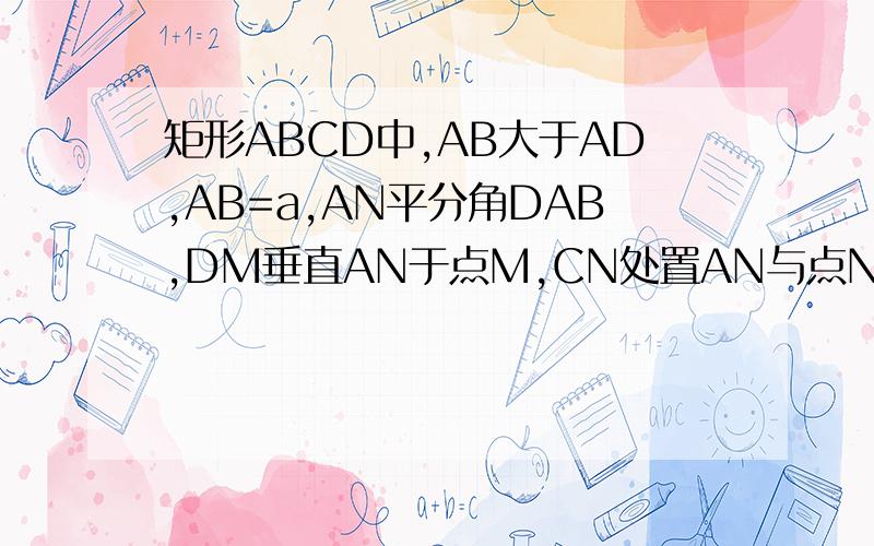 矩形ABCD中,AB大于AD,AB=a,AN平分角DAB,DM垂直AN于点M,CN处置AN与点N.则DM+CN的值为（