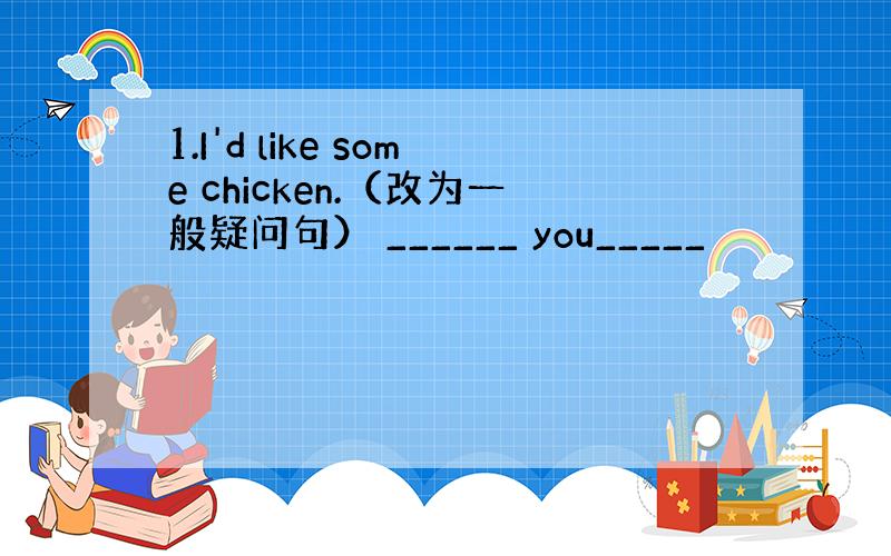 1.I'd like some chicken.（改为一般疑问句） ______ you_____