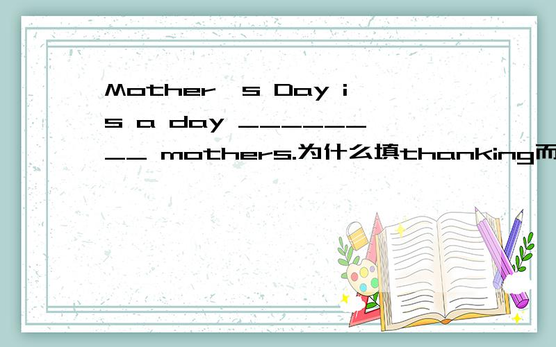 Mother's Day is a day ________ mothers.为什么填thanking而不是to tha