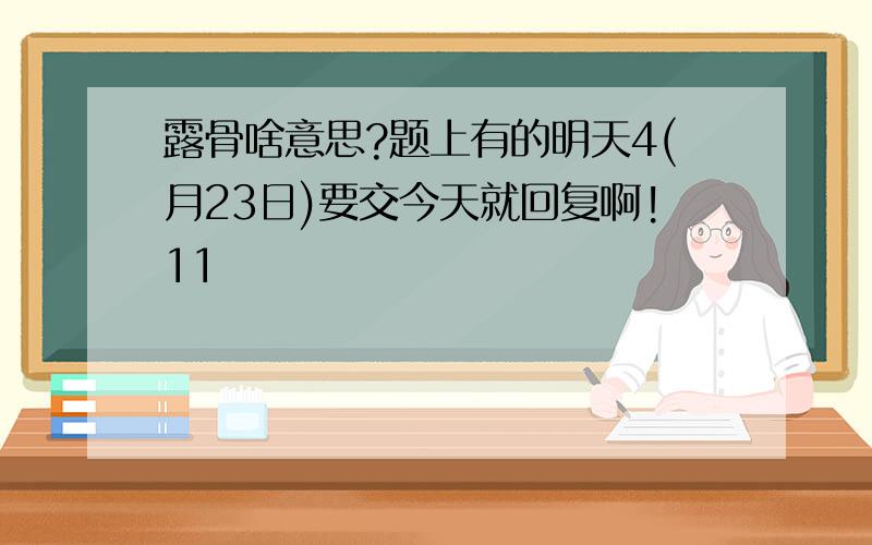 露骨啥意思?题上有的明天4(月23日)要交今天就回复啊!11