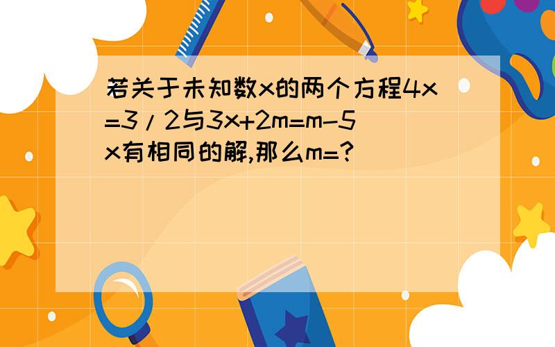 若关于未知数x的两个方程4x=3/2与3x+2m=m-5x有相同的解,那么m=?