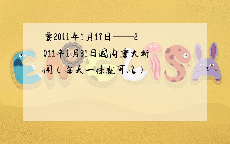 要2011年1月17日——2011年1月31日国内重大新闻（每天一条就可以）