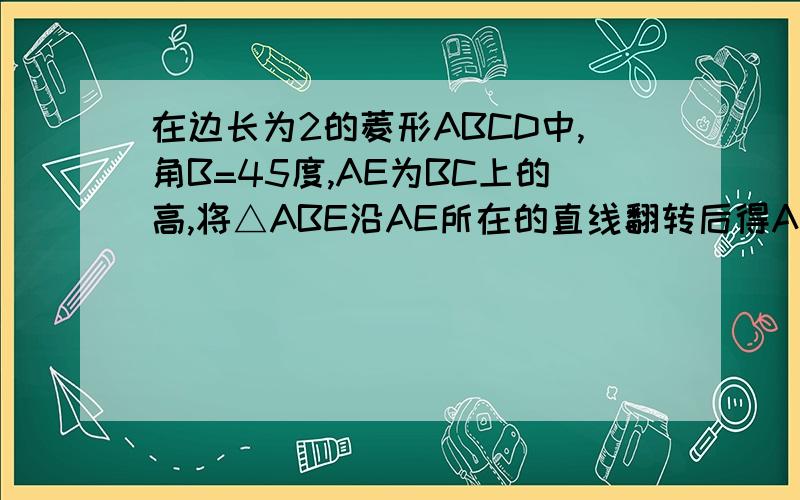 在边长为2的菱形ABCD中,角B=45度,AE为BC上的高,将△ABE沿AE所在的直线翻转后得A‘BE,