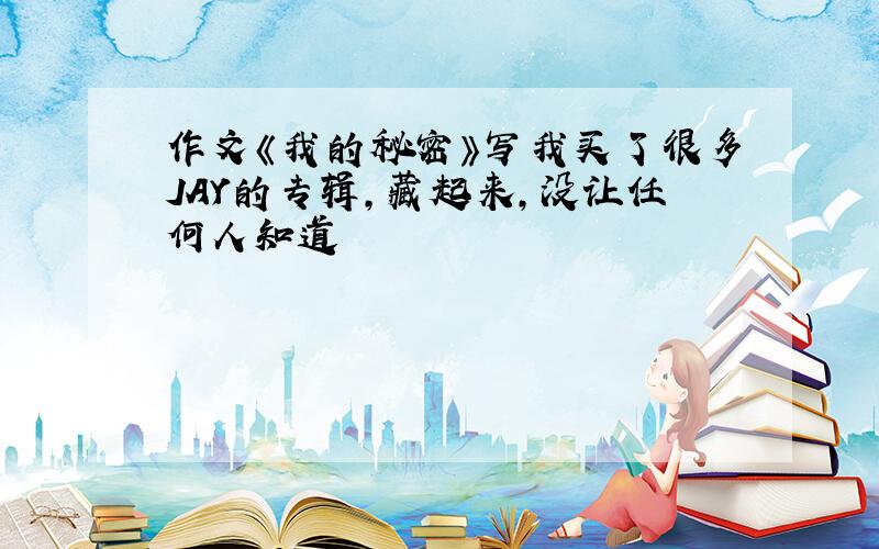 作文《我的秘密》写我买了很多JAY的专辑,藏起来,没让任何人知道