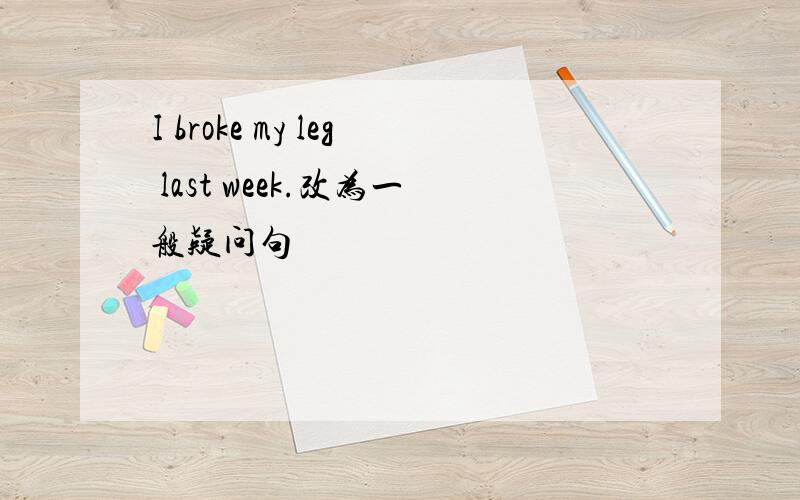 I broke my leg last week.改为一般疑问句