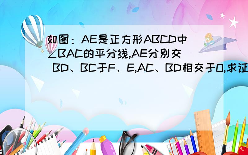 如图：AE是正方形ABCD中∠BAC的平分线,AE分别交 BD、BC于F、E,AC、BD相交于O,求证：OF= CE．