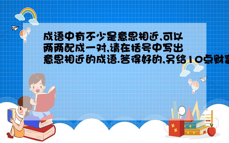 成语中有不少是意思相近,可以两两配成一对,请在括号中写出意思相近的成语.答得好的,另给10点财富