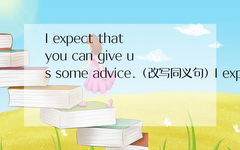 I expect that you can give us some advice.（改写同义句）I expect __