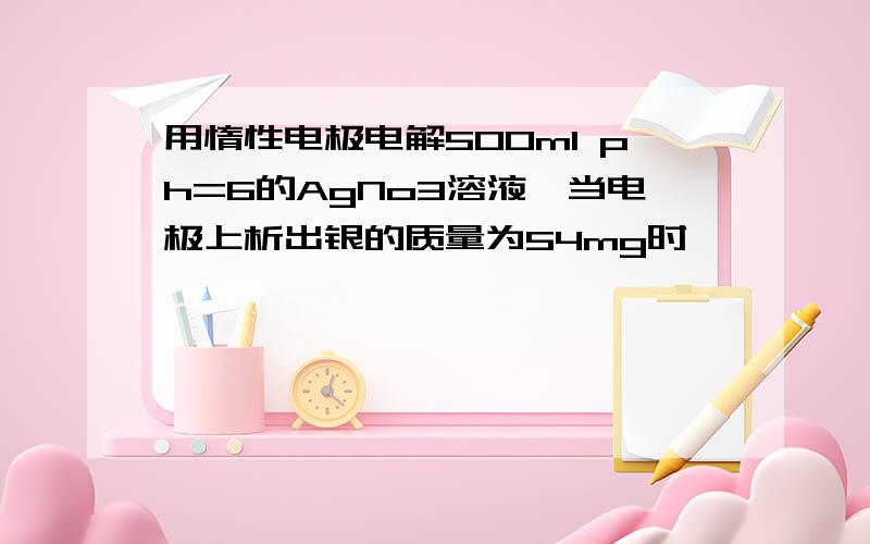 用惰性电极电解500ml ph=6的AgNo3溶液,当电极上析出银的质量为54mg时