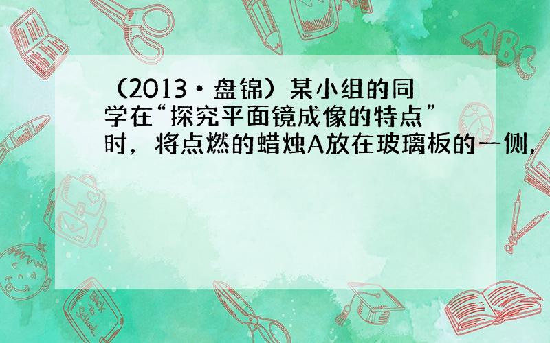 （2013•盘锦）某小组的同学在“探究平面镜成像的特点”时，将点燃的蜡烛A放在玻璃板的一侧，看到玻璃板后有蜡烛A的像（如