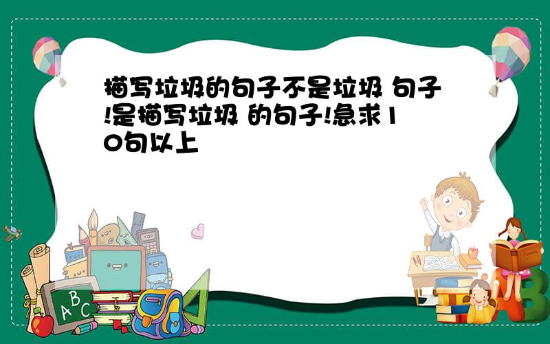 描写垃圾的句子不是垃圾 句子!是描写垃圾 的句子!急求10句以上