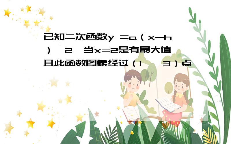 已知二次函数y =a（x-h）^2,当x=2是有最大值,且此函数图象经过（1,—3）点