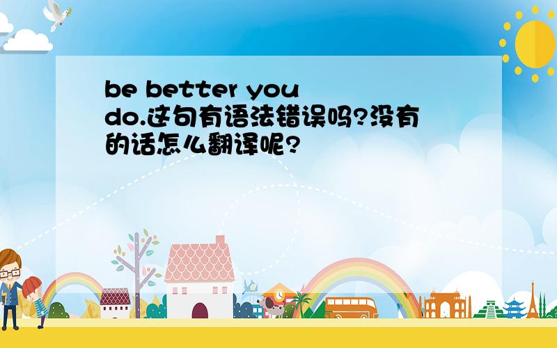 be better you do.这句有语法错误吗?没有的话怎么翻译呢?