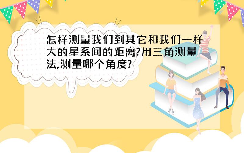 怎样测量我们到其它和我们一样大的星系间的距离?用三角测量法,测量哪个角度?