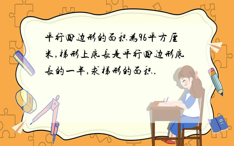 平行四边形的面积为96平方厘米,梯形上底长是平行四边形底长的一半,求梯形的面积.