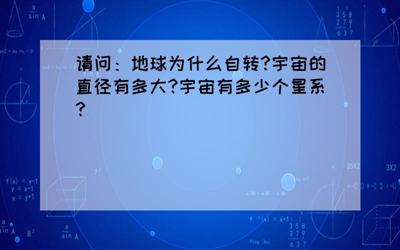 请问：地球为什么自转?宇宙的直径有多大?宇宙有多少个星系?