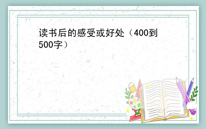 读书后的感受或好处（400到500字）