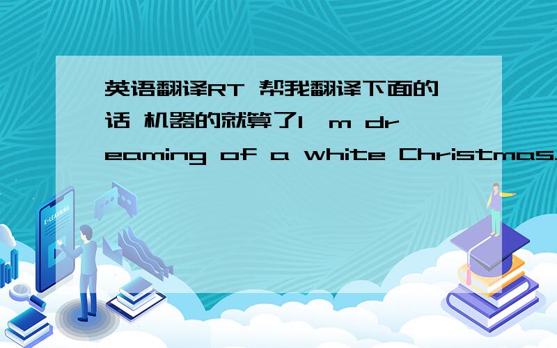 英语翻译RT 帮我翻译下面的话 机器的就算了I'm dreaming of a white ChristmasJust