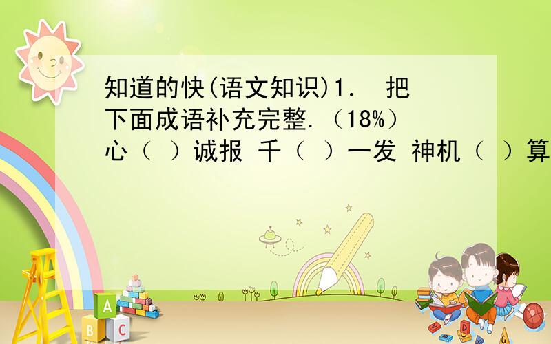 知道的快(语文知识)1． 把下面成语补充完整.（18%）心（ ）诚报 千（ ）一发 神机（ ）算 高楼大（ ） 心（ ）