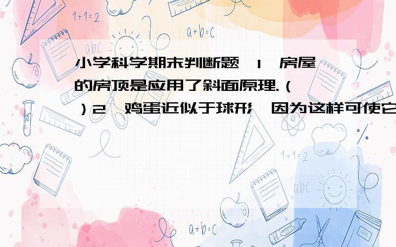 小学科学期末判断题,1、房屋的房顶是应用了斜面原理.（ ）2、鸡蛋近似于球形,因为这样可使它更坚固.（ ）3、电动机中存