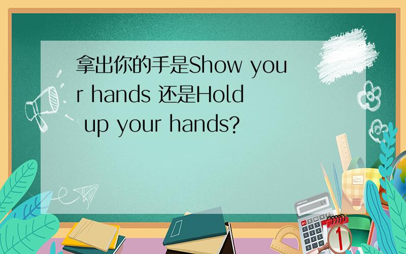 拿出你的手是Show your hands 还是Hold up your hands?