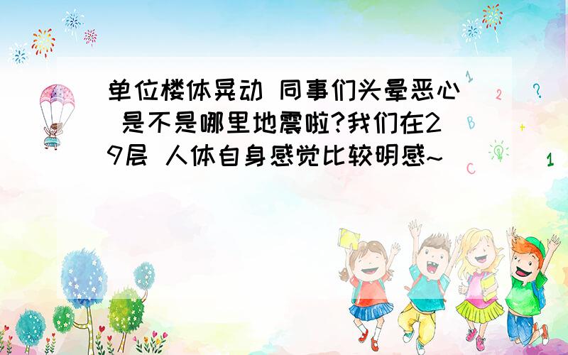 单位楼体晃动 同事们头晕恶心 是不是哪里地震啦?我们在29层 人体自身感觉比较明感~