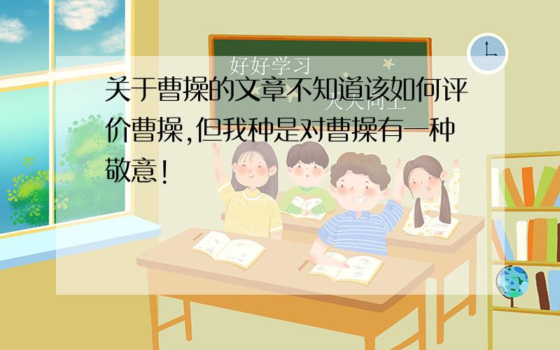 关于曹操的文章不知道该如何评价曹操,但我种是对曹操有一种敬意!