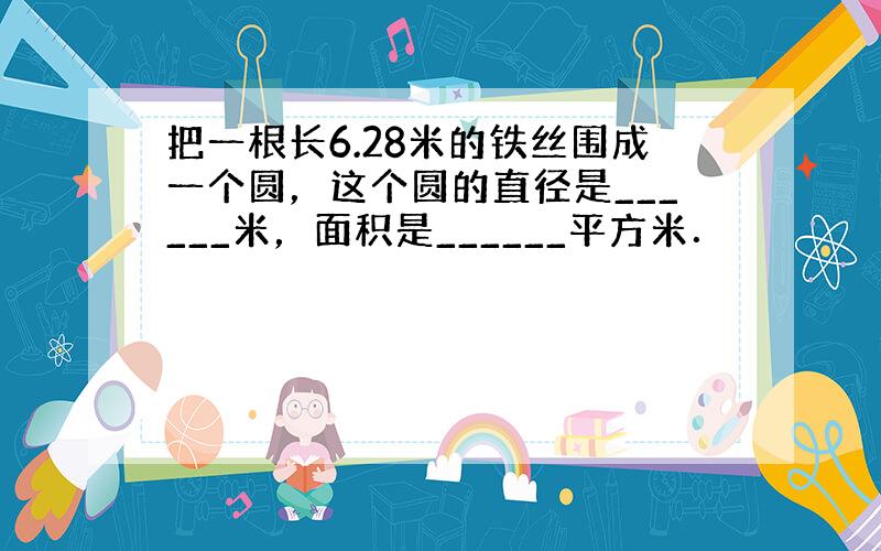 把一根长6.28米的铁丝围成一个圆，这个圆的直径是______米，面积是______平方米．