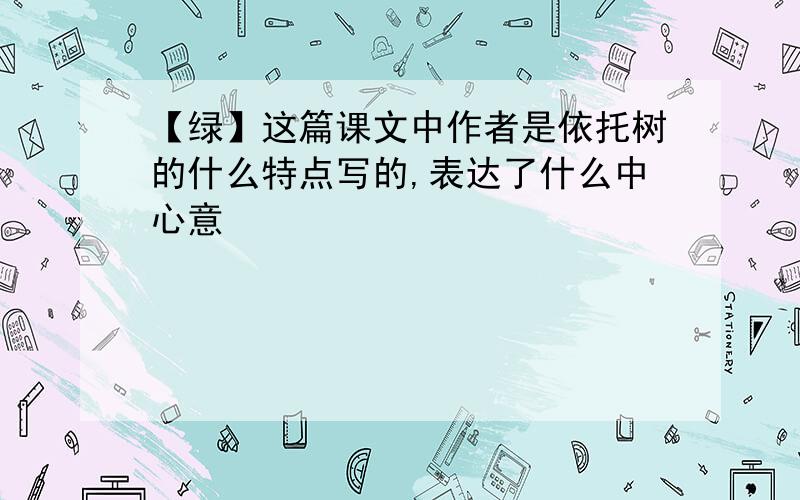 【绿】这篇课文中作者是依托树的什么特点写的,表达了什么中心意