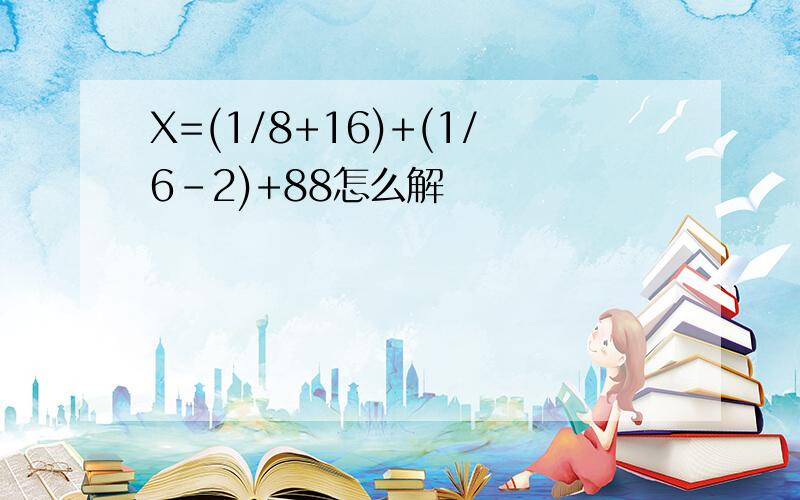 X=(1/8+16)+(1/6-2)+88怎么解