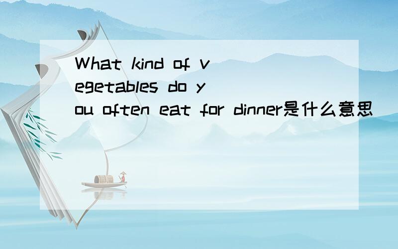 What kind of vegetables do you often eat for dinner是什么意思