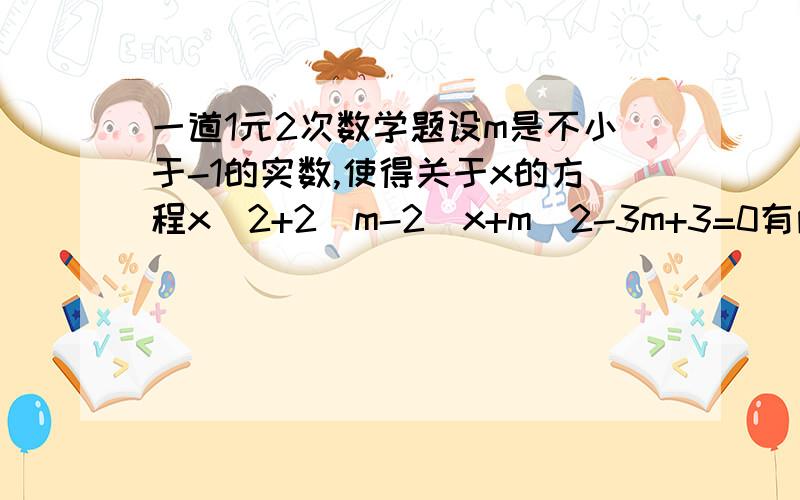 一道1元2次数学题设m是不小于-1的实数,使得关于x的方程x^2+2(m-2)x+m^2-3m+3=0有两个不相等的实数