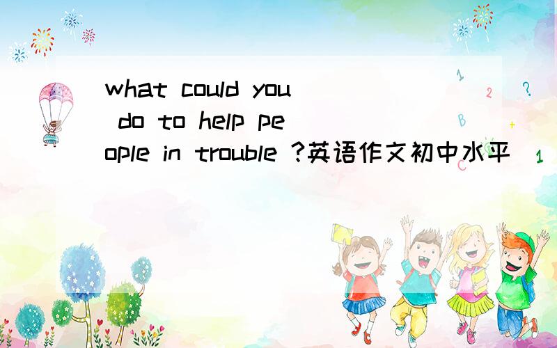 what could you do to help people in trouble ?英语作文初中水平