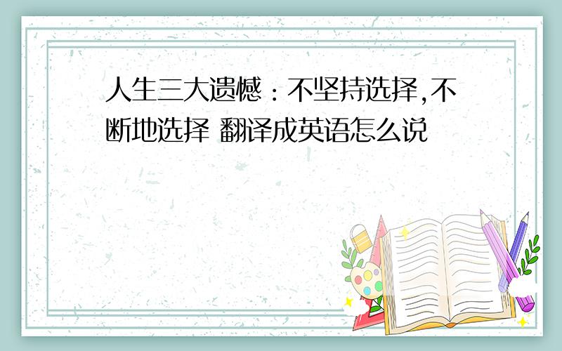 人生三大遗憾：不坚持选择,不断地选择 翻译成英语怎么说