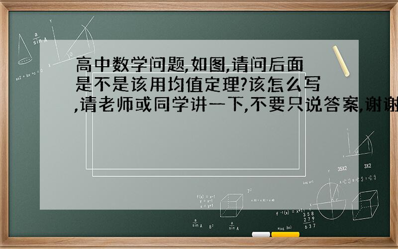 高中数学问题,如图,请问后面是不是该用均值定理?该怎么写,请老师或同学讲一下,不要只说答案,谢谢