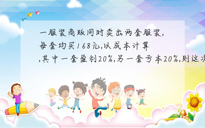 一服装商贩同时卖出两套服装,每套均买168元,以成本计算,其中一套盈利20%,另一套亏本20%,则这次出售能否赚钱?请你