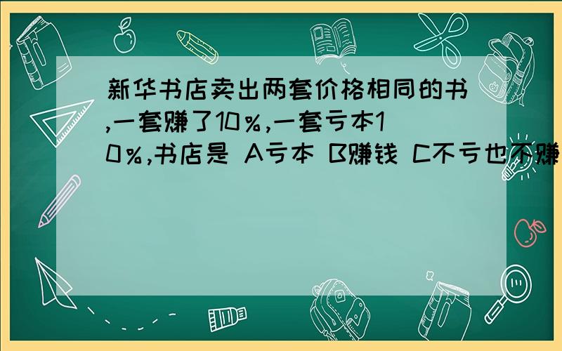 新华书店卖出两套价格相同的书,一套赚了10％,一套亏本10％,书店是 A亏本 B赚钱 C不亏也不赚 D无法判断