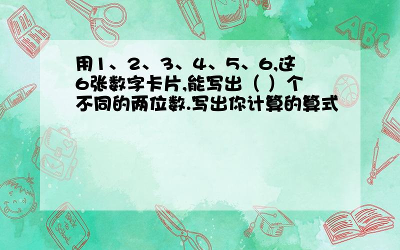 用1、2、3、4、5、6,这6张数字卡片,能写出（ ）个不同的两位数.写出你计算的算式