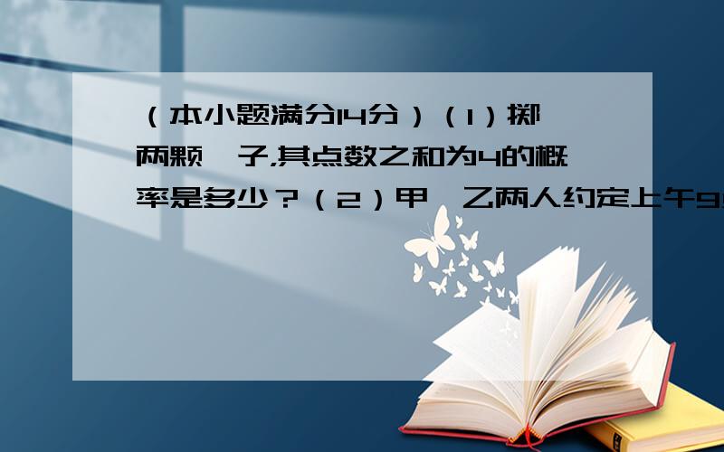 （本小题满分14分）（1）掷两颗骰子，其点数之和为4的概率是多少？（2）甲、乙两人约定上午9点至12点在某地点见面，并约