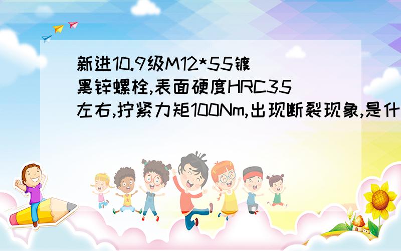 新进10.9级M12*55镀黑锌螺栓,表面硬度HRC35左右,拧紧力矩100Nm,出现断裂现象,是什么原因呢?