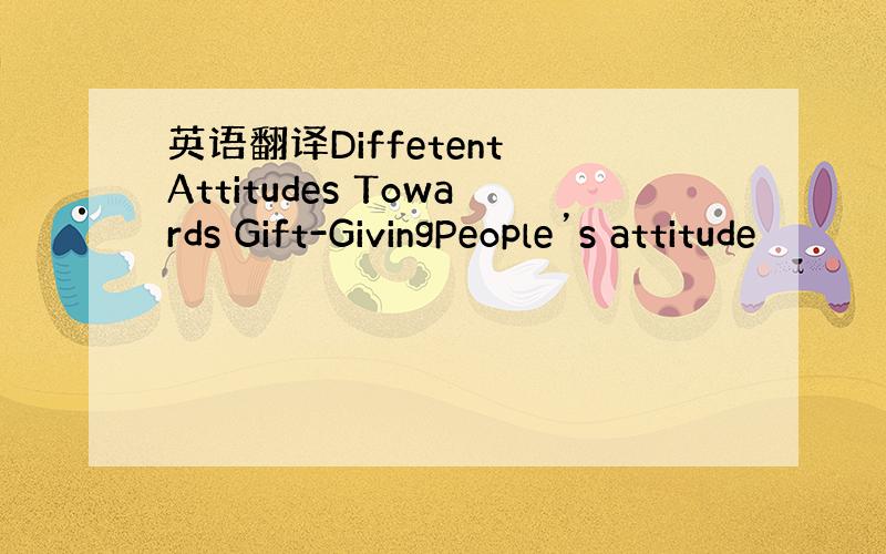 英语翻译Diffetent Attitudes Towards Gift-GivingPeople’s attitude