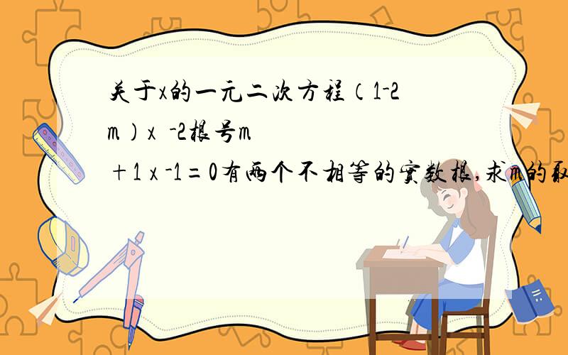 关于x的一元二次方程（1-2m）x²-2根号m+1 x -1=0有两个不相等的实数根,求m的取值范围