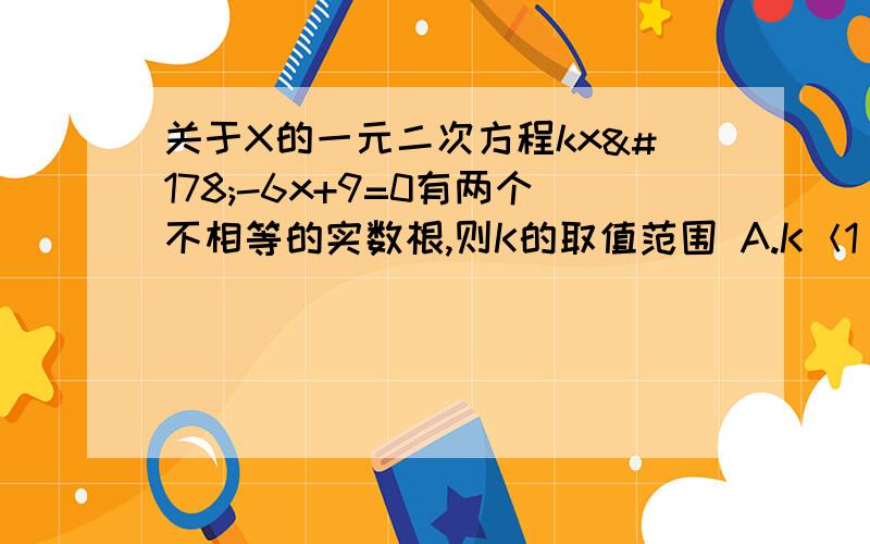 关于X的一元二次方程kx²-6x+9=0有两个不相等的实数根,则K的取值范围 A.K＜1 B.≠0 C.k＜1