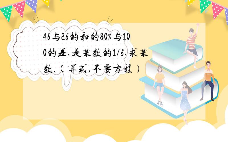 45与25的和的80%与100的差,是某数的1/5,求某数.(算式,不要方程）