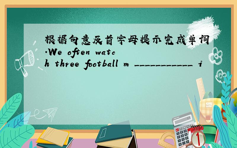 根据句意及首字母提示完成单词.We often watch three football m ___________ i