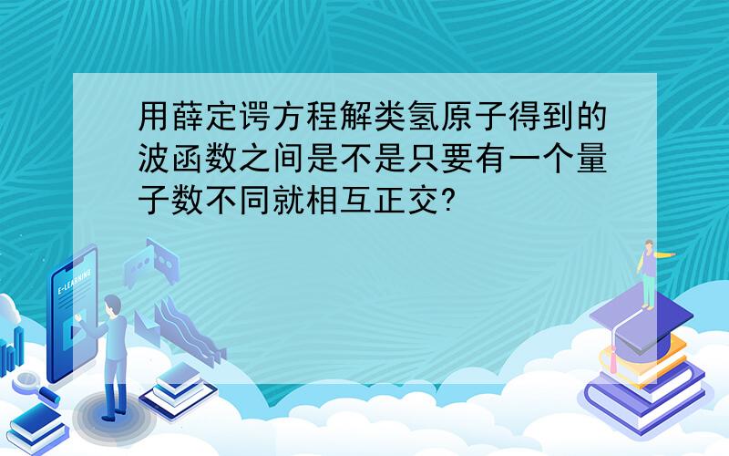 用薛定谔方程解类氢原子得到的波函数之间是不是只要有一个量子数不同就相互正交?