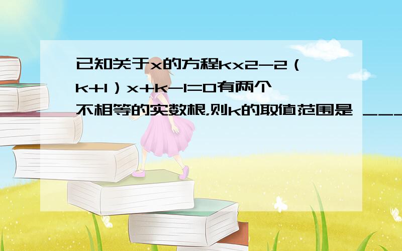 已知关于x的方程kx2-2（k+1）x+k-1=0有两个不相等的实数根，则k的取值范围是 ___ ．