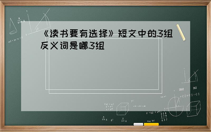 《读书要有选择》短文中的3组反义词是哪3组