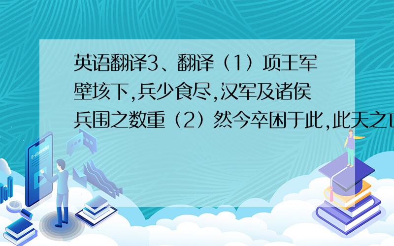 英语翻译3、翻译（1）项王军壁垓下,兵少食尽,汉军及诸侯兵围之数重（2）然今卒困于此,此天之亡我,非战之罪也.（3）纵彼