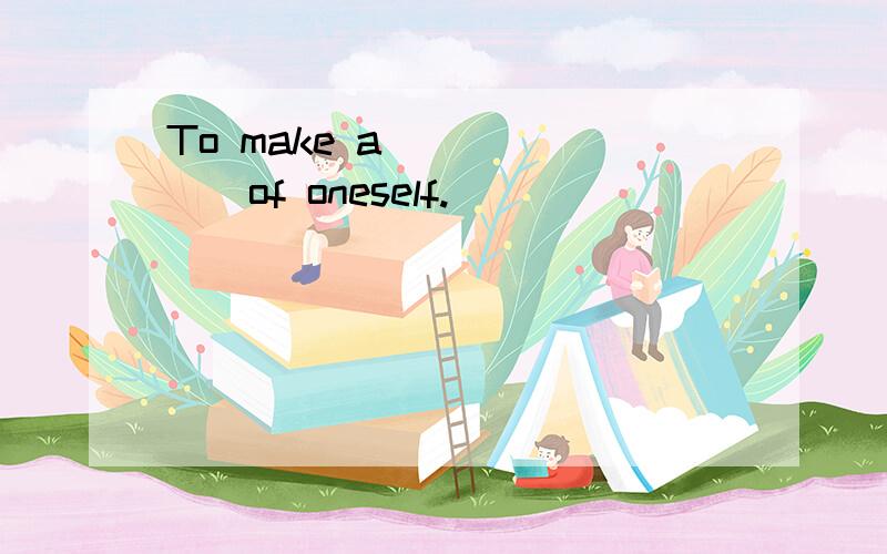 To make a ______of oneself.